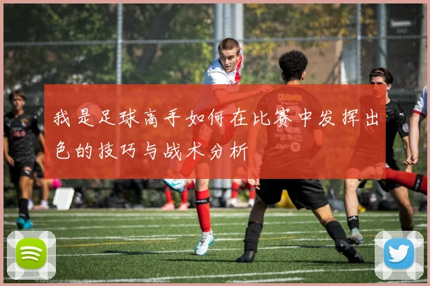 我是足球高手如何在比赛中发挥出色的技巧与战术分析