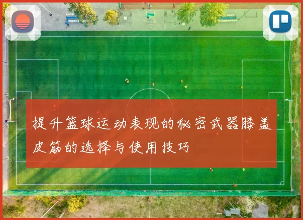 提升篮球运动表现的秘密武器膝盖皮筋的选择与使用技巧