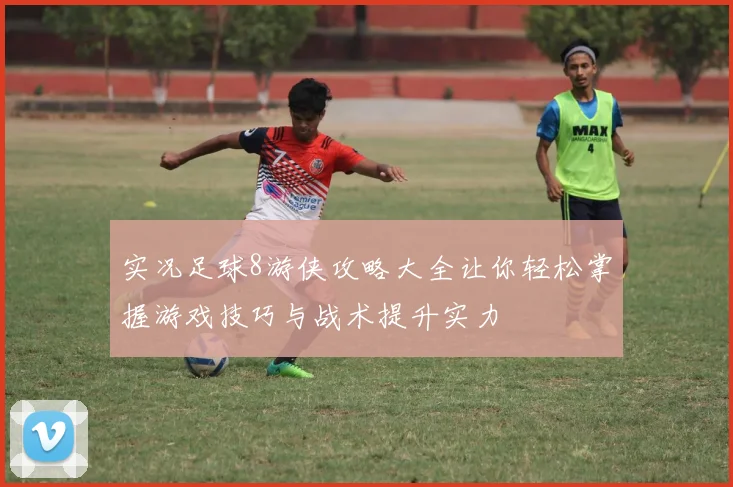实况足球8游侠攻略大全让你轻松掌握游戏技巧与战术提升实力