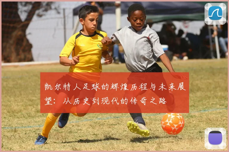 凯尔特人足球的辉煌历程与未来展望：从历史到现代的传奇之路