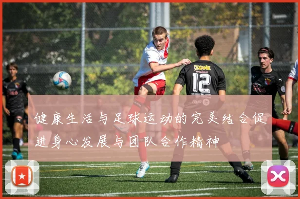 健康生活与足球运动的完美结合促进身心发展与团队合作精神
