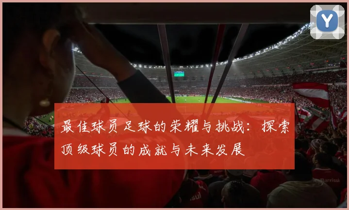 最佳球员足球的荣耀与挑战：探索顶级球员的成就与未来发展