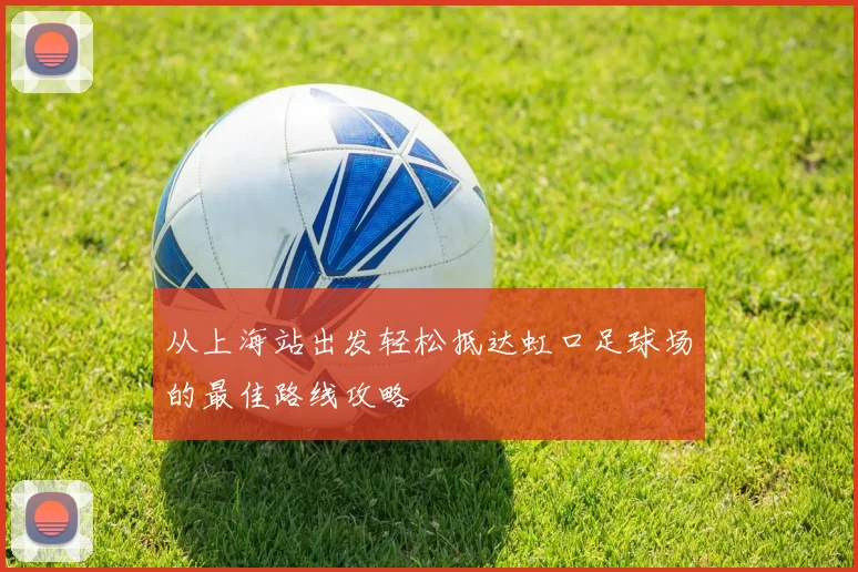 从上海站出发轻松抵达虹口足球场的最佳路线攻略