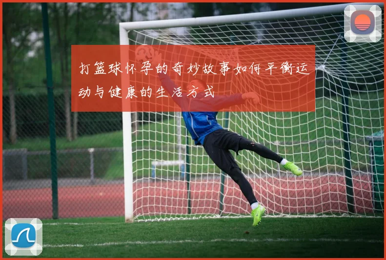 打篮球怀孕的奇妙故事如何平衡运动与健康的生活方式