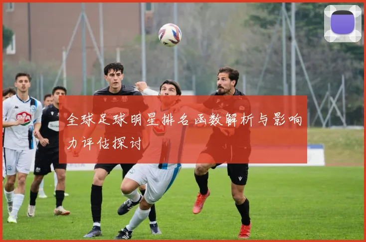 全球足球明星排名函数解析与影响力评估探讨