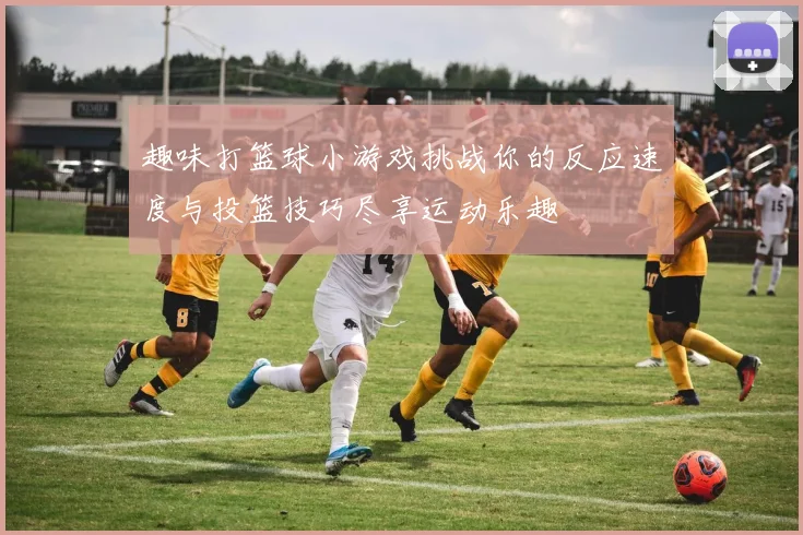 趣味打篮球小游戏挑战你的反应速度与投篮技巧尽享运动乐趣