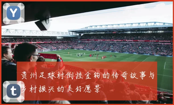 贵州足球村倒挂金钩的传奇故事与乡村振兴的美好愿景