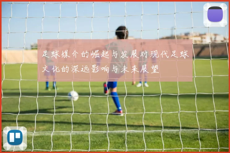 足球媒介的崛起与发展对现代足球文化的深远影响与未来展望