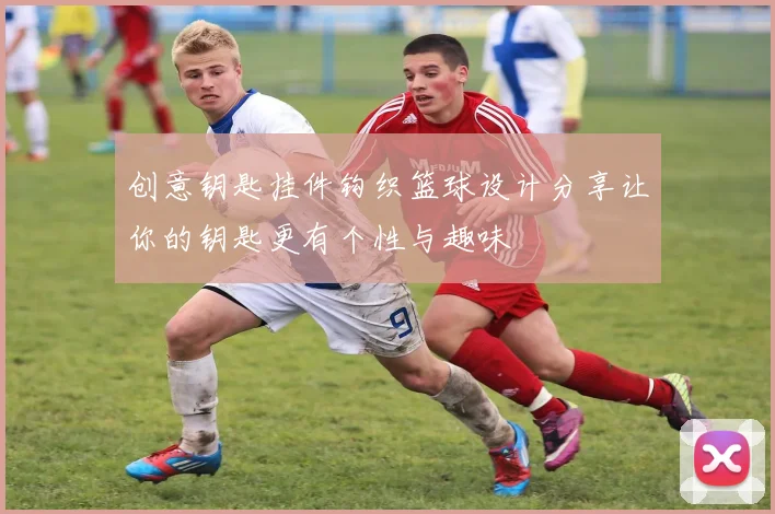 创意钥匙挂件钩织篮球设计分享让你的钥匙更有个性与趣味
