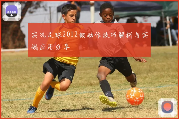 实况足球2012假动作技巧解析与实战应用分享