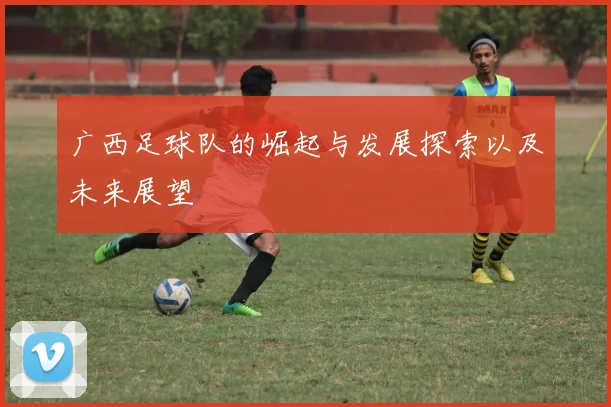 广西足球队的崛起与发展探索以及未来展望