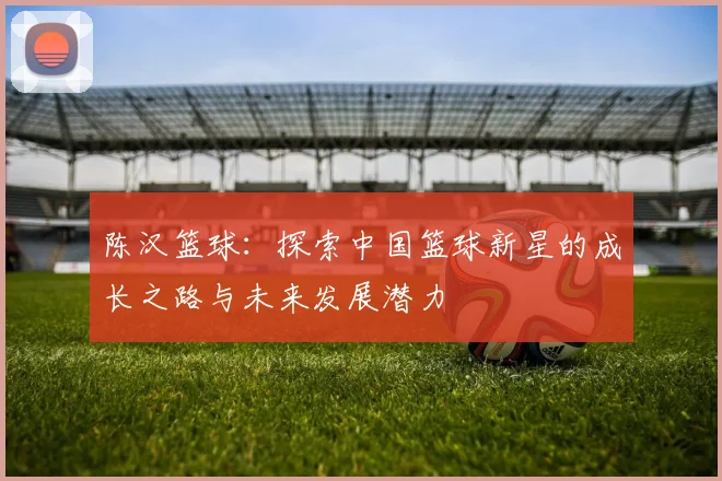 陈汉篮球：探索中国篮球新星的成长之路与未来发展潜力