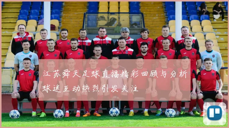江苏舜天足球直播精彩回顾与分析球迷互动热烈引发关注