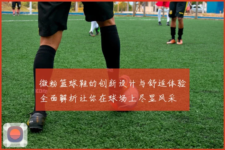 微粉篮球鞋的创新设计与舒适体验全面解析让你在球场上尽显风采