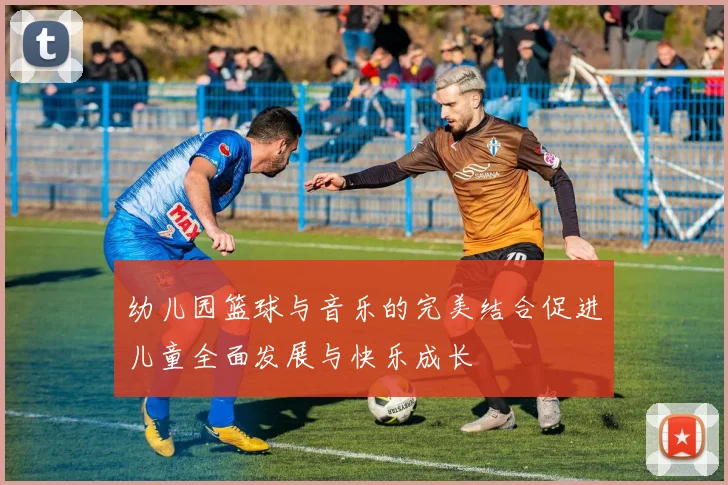 幼儿园篮球与音乐的完美结合促进儿童全面发展与快乐成长