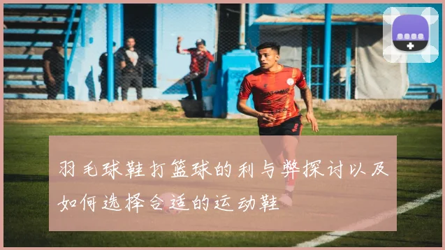 羽毛球鞋打篮球的利与弊探讨以及如何选择合适的运动鞋