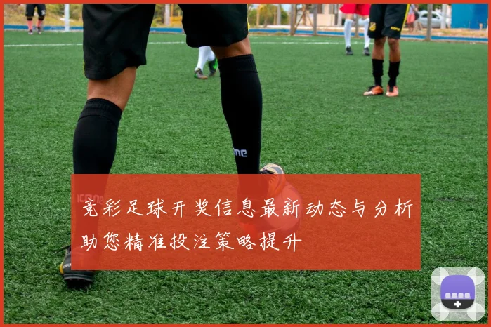 竞彩足球开奖信息最新动态与分析助您精准投注策略提升